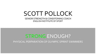 SCOTT POLLOCK
SENIOR STRENGTH & CONDITONING COACH
ENGLISH INSTITIUTE OF SPORT
STRONG ENOUGH?
PHYSICAL PERPARATION OF OLYMPIC SPRINT SWIMMERS
 