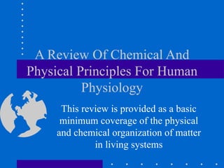 A Review Of Chemical And Physical Principles For Human Physiology This review is provided as a basic minimum coverage of the physical and chemical organization of matter in living systems 