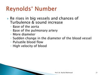  Re rises in big vessels and chances of
Turbulence & sound increase
◦ Base of the aorta
◦ Base of the pulmonary artery
◦ More diameter
◦ Sudden change in the diameter of the blood vessel
◦ Pulsatile blood flow
◦ High velocity of blood
Prof. Dr. Rashid Mahmood 21
 