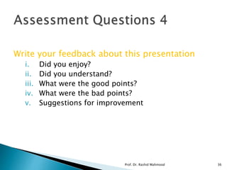 Write your feedback about this presentation
i. Did you enjoy?
ii. Did you understand?
iii. What were the good points?
iv. What were the bad points?
v. Suggestions for improvement
Prof. Dr. Rashid Mahmood 36
 