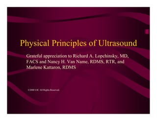 Physical Principles of Ultrasound
 Grateful appreciation to Richard A. Lopchinsky, MD,
 FACS and Nancy H. Van Name, RDMS, RTR, and
 Marlene Kattaron, RDMS



  ©2000 UIC All Rights Reserved.
 