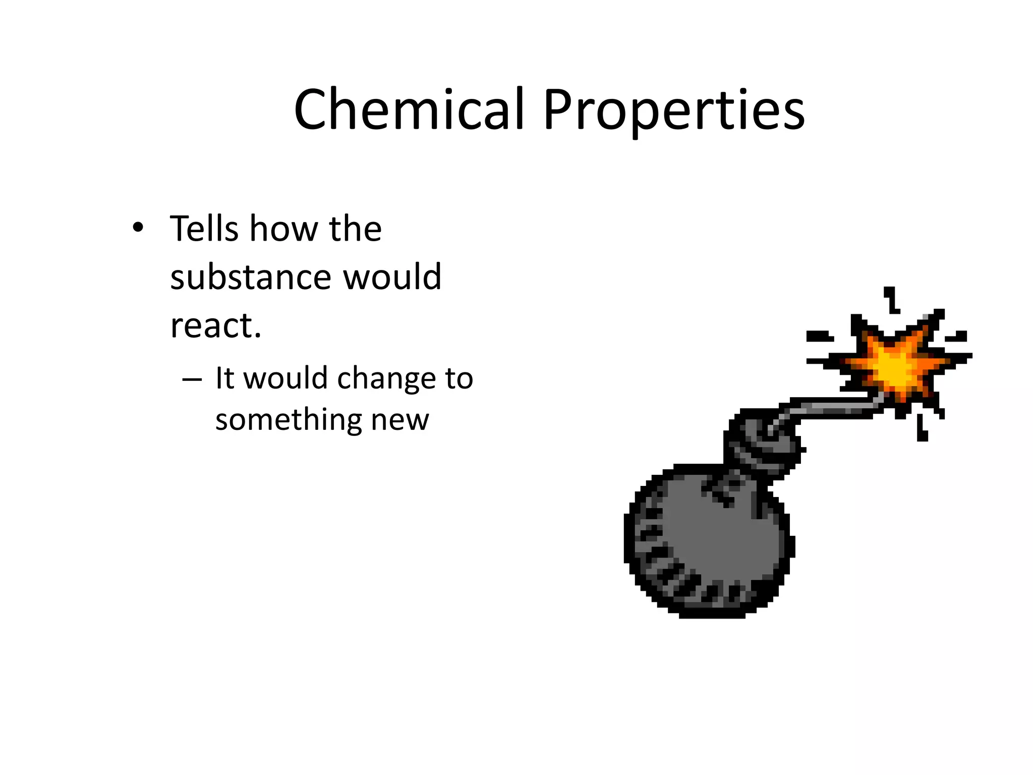 Chemical Properties Tells how the substance would react.It would change to something new