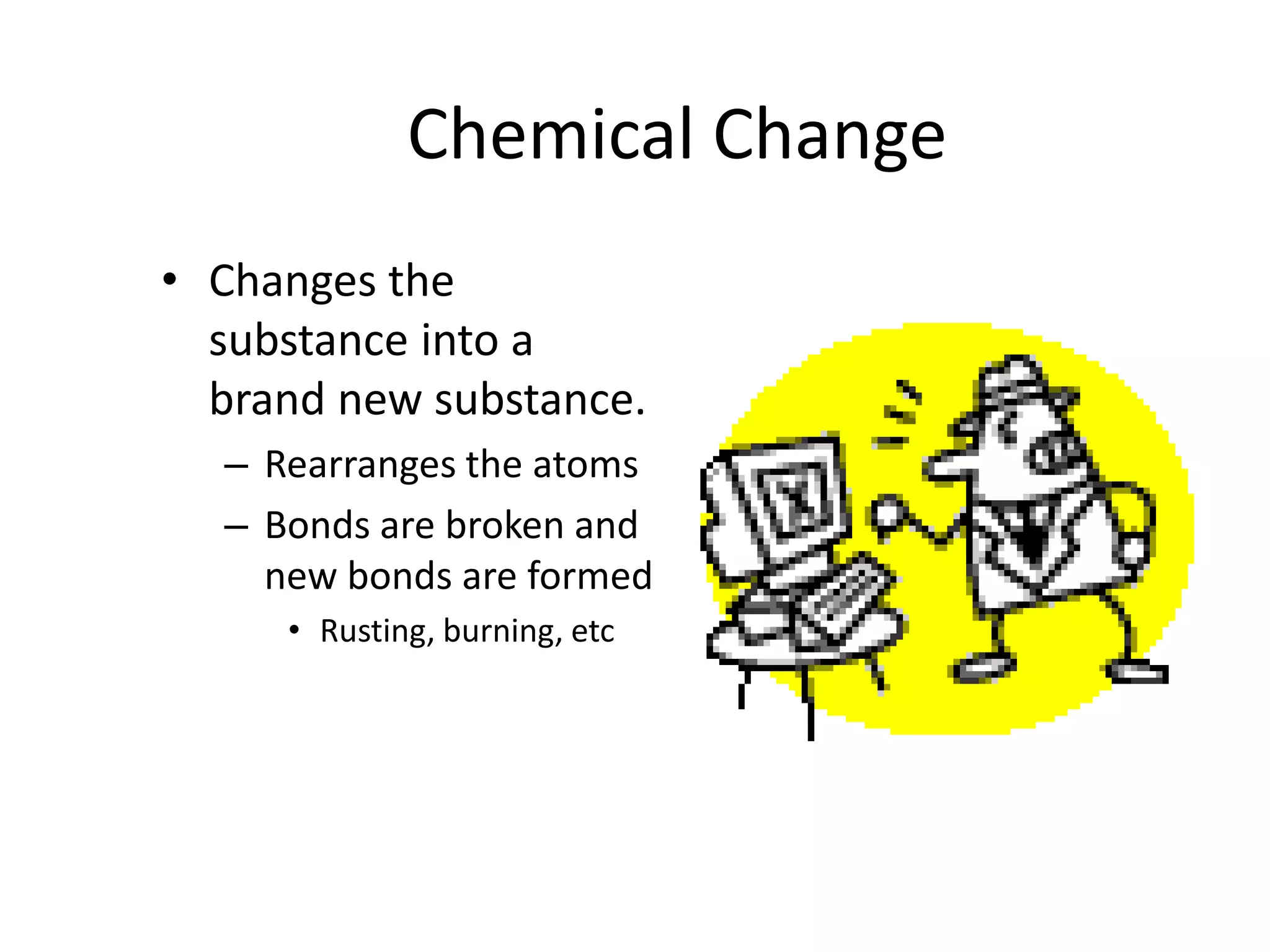 Chemical ChangeChanges the substance into a brand new substance.Rearranges the atomsBonds are broken and new bonds are formedRusting, burning, etc