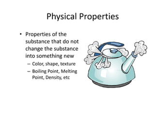 Physical Properties Properties of the substance that do not change the substance into something new Color, shape, texture Boiling Point, Melting Point, Density, etc 