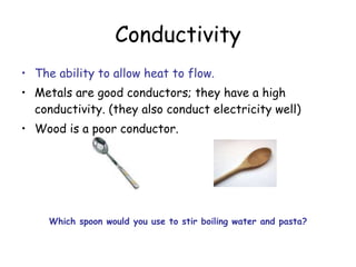 Conductivity The ability to allow heat to flow. Metals are good conductors; they have a high conductivity. (they also conduct electricity well) Wood is a poor conductor. Which spoon would you use to stir boiling water and pasta? 