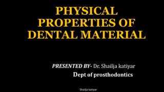 PHYSICAL
PROPERTIES OF
DENTAL MATERIAL
PRESENTED BY- Dr. Shailja katiyar
Dept of prosthodontics
Shailja katiyar
 