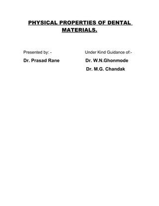PHYSICAL PROPERTIES OF DENTAL
MATERIALS.
Presented by: - Under Kind Guidance of:-
Dr. Prasad Rane Dr. W.N.Ghonmode
Dr. M.G. Chandak
 