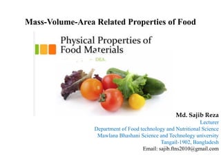 Mass-Volume-Area Related Properties of Food
Md. Sajib Reza
Lecturer
Department of Food technology and Nutritional Science
Mawlana Bhashani Science and Technology university
Tangail-1902, Bangladesh
Email: sajib.ftns2010@gmail.com
 