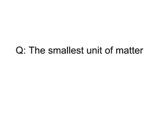 Q: The smallest unit of matter
 