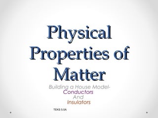 PPhhyyssiiccaall 
PPrrooppeerrttiieess ooff 
MMaatttteerr 
Building a House Model- 
Conductors 
And 
Insulators 
TEKS 5.5A 
 