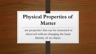 Physical Properties of
Matter
-are properties that can be measured or
observed without changing the basic
identity of an object.
 
