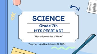 SCIENCE
Grade 7th
MTS PESRI KDI
“Physical properties of Matter”
Teacher : Andika Julyanto S, S.Pd
 