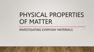 PHYSICAL PROPERTIES
OF MATTER
INVESTIGATING EVERYDAY MATERIALS
 