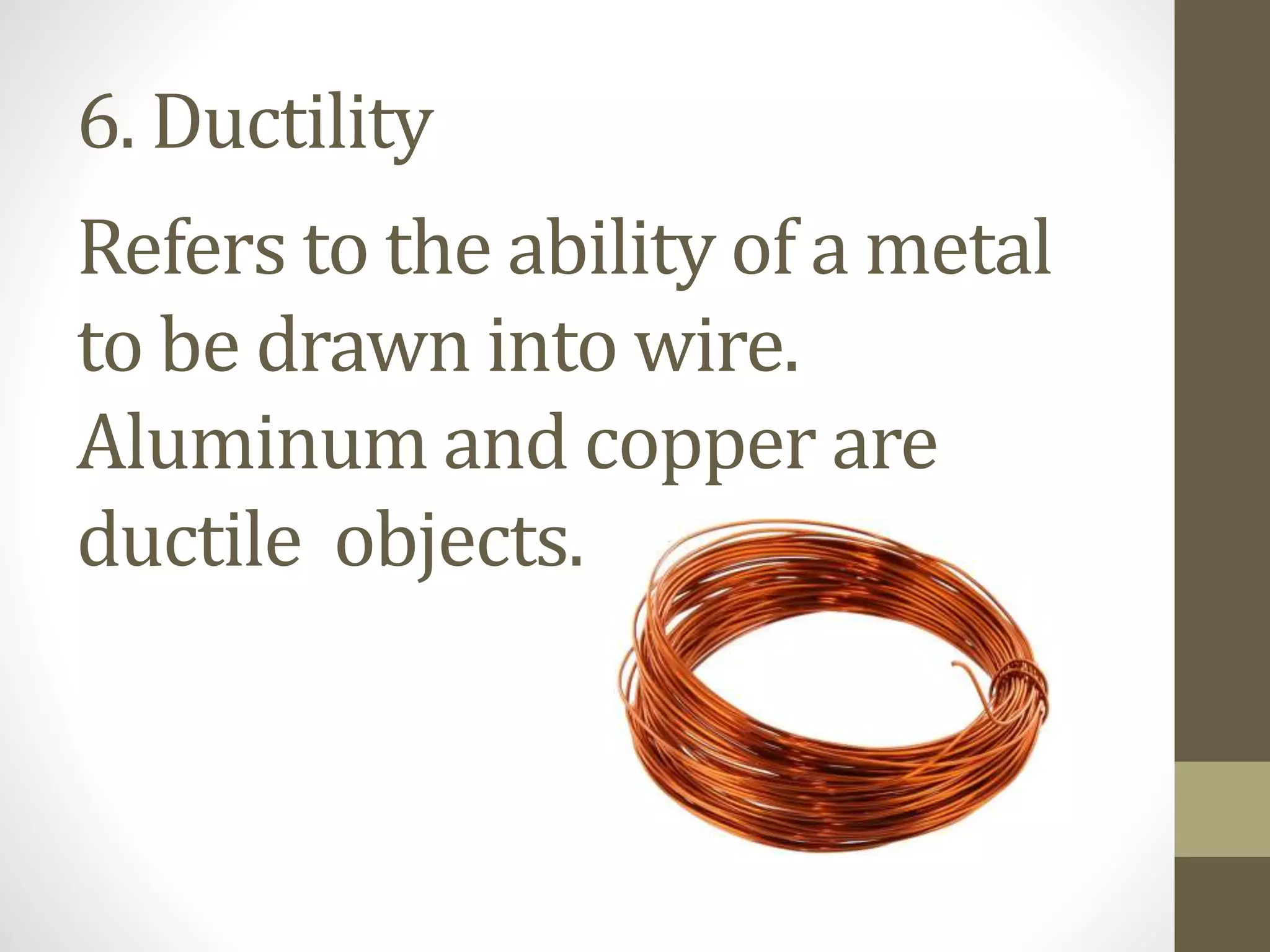 6. Ductility
Refers to the ability of a metal
to be drawn into wire.
Aluminum and copper are
ductile objects.