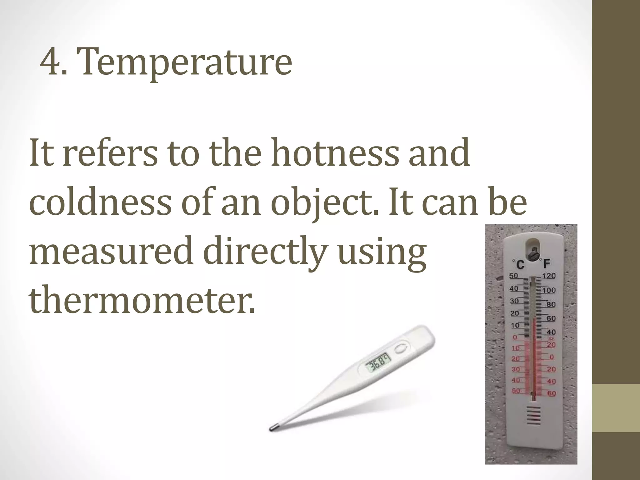 4. Temperature
It refers to the hotness and
coldness of an object. It can be
measured directly using
thermometer.