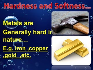 Metals are
Generally hard in
nature…
E.g. iron ,copper
,gold ,etc.
 