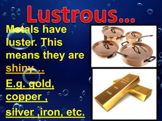 Metals have
luster. This
means they are
shiny…
E.g. gold,
copper ,
silver ,iron, etc.
 