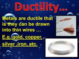 Metals are ductile that
is they can be drawn
into thin wires …
E.g. gold, copper,
silver ,iron, etc.
 