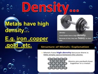 Metals have high
density…
E.g. iron ,copper
,gold ,etc.
 