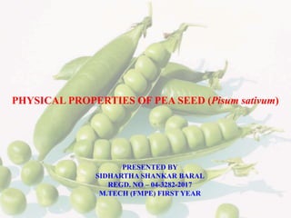 PHYSICAL PROPERTIES OF PEA SEED (Pisum sativum)
PRESENTED BY
SIDHARTHA SHANKAR BARAL
REGD. NO – 04-3282-2017
M.TECH (FMPE) FIRST YEAR
 