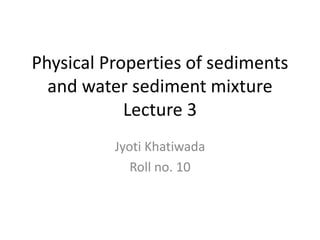 Physical Properties of sediments
and water sediment mixture
Lecture 3
Jyoti Khatiwada
Roll no. 10
 