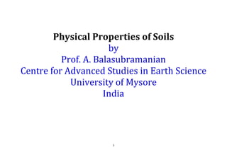 1
Physical Properties of Soils
by
Prof. A. Balasubramanian
Centre for Advanced Studies in Earth Science
University of Mysore
India
 