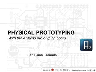 PHYSICAL PROTOTYPING
© 2011 K3 Creative Commons v3.0 SA-NC
Lab 3: Serious Serial
…and small sounds
With the Arduino prototyping board
 