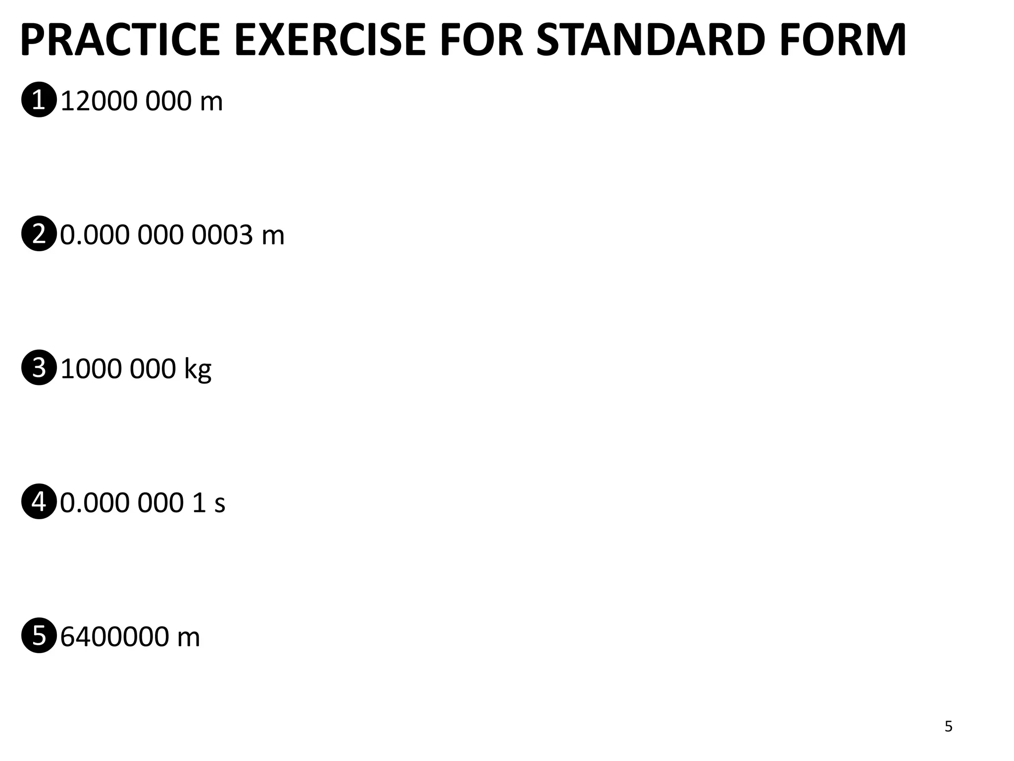 PRACTICE EXERCISE FOR STANDARD FORM
❶12000 000 m
❷0.000 000 0003 m
❸1000 000 kg
❹0.000 000 1 s
❺6400000 m
5
 