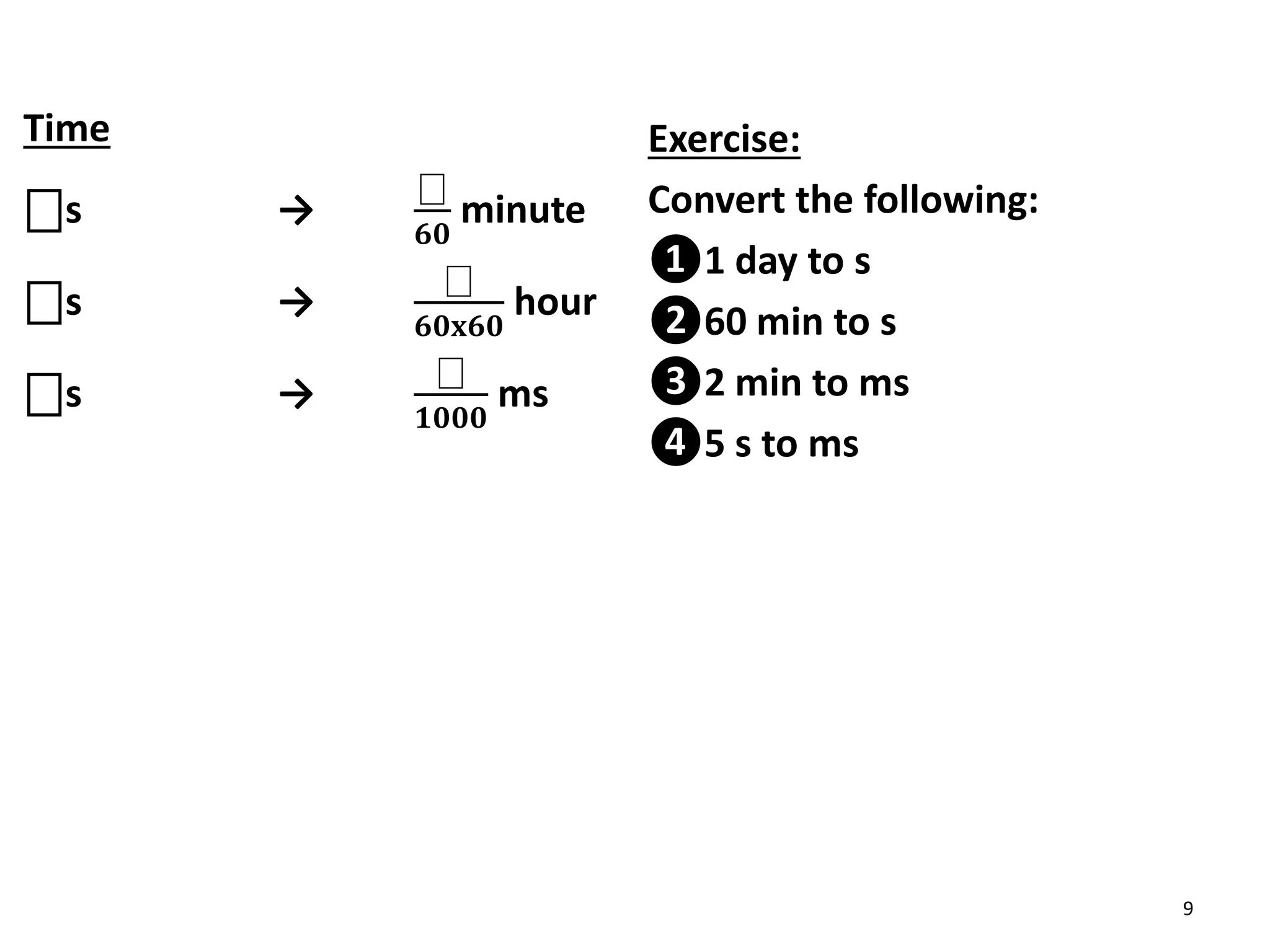Time
⎕s →
⎕
𝟔𝟎
minute
⎕s →
⎕
𝟔𝟎𝐱𝟔𝟎
hour
⎕s →
⎕
𝟏𝟎𝟎𝟎
ms
Exercise:
Convert the following:
❶1 day to s
❷60 min to s
❸2 min to ms
❹5 s to ms
9
 
