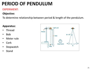 PERIOD OF PENDULUM
21
EXPERIMENT:
Objective:
To determine relationship between period & length of the pendulum.
Apparatus:
• Thread
• Bob
• Meter rule
• Cork
• Stopwatch
• Stand
 