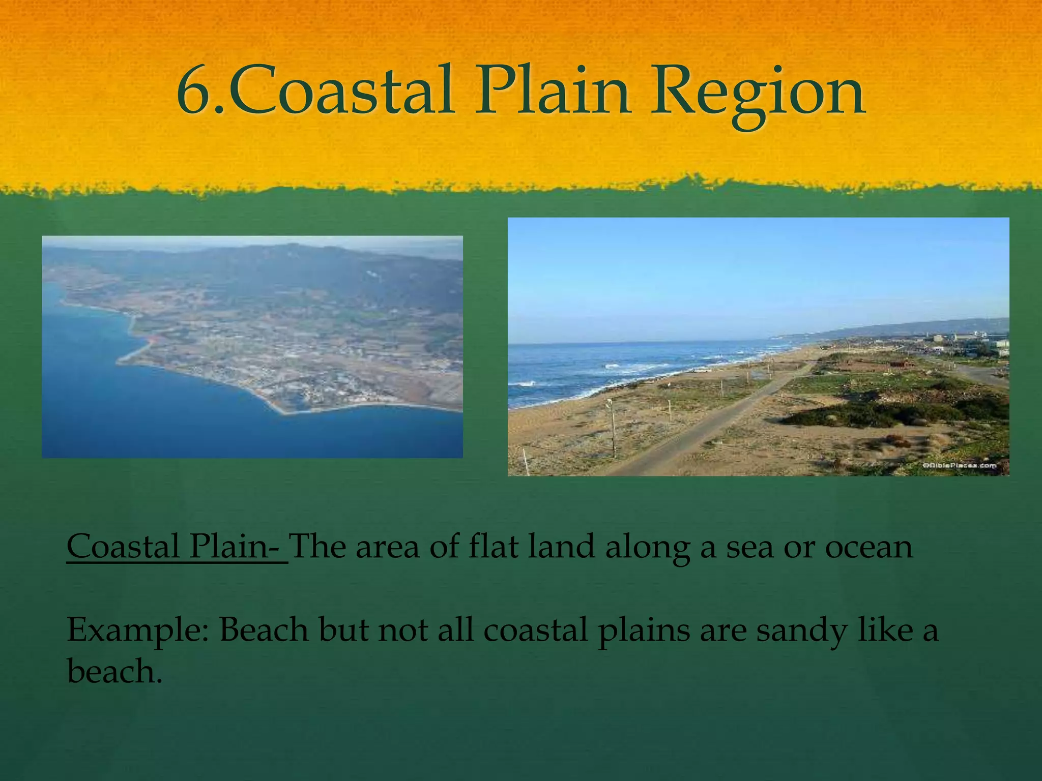 6.Coastal Plain Region 
Coastal Plain- The area of flat land along a sea or ocean 
Example: Beach but not all coastal plains are sandy like a 
beach. 
 