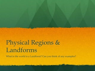 Physical Regions & 
Landforms 
What in the world is a Landform? Can you think of any examples? 
 