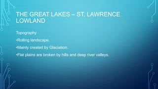 THE GREAT LAKES – ST. LAWRENCE
LOWLAND
Topography
•Rolling landscape.

•Mainly created by Glaciation.
•Flat plains are broken by hills and deep river valleys.

 