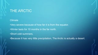 THE ARCTIC
Climate
•Very severe because of how far it is from the equator.

•Winter lasts for 10 months in the far north.
•Short cold summers.
•Because It has very little precipitation, The Arctic is actually a desert.

 