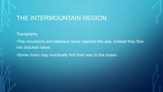 THE INTERMOUNTAIN REGION
Topography
•The mountains and plateaus never reached the sea, instead they flow
into brackish lakes.
•Some rivers may eventually find their way to the ocean.

 