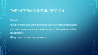 THE INTERMOUNTAIN REGION
Climate
•South winters are short and warm with very little precipitation.

•Northern winters are short and warm and also with very little
precipitation.
•They have hot and dry summers.

 