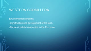 WESTERN CORDILLERA
Environmental concerns
•Construction and development of the land.

•Cause of habitat destruction in the Eco zone

 
