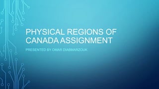 PHYSICAL REGIONS OF
CANADA ASSIGNMENT
PRESENTED BY OMAR DIABMARZOUK

 