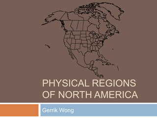 PHYSICAL REGIONS
OF NORTH AMERICA
Gerrik Wong

 