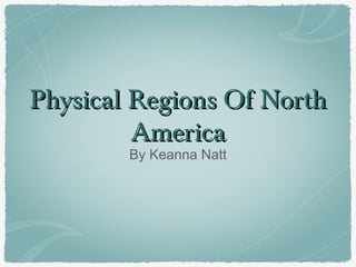 Physical Regions Of North
America
By Keanna Natt

 