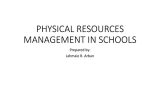 PHYSICAL RESOURCES
MANAGEMENT IN SCHOOLS
Prepared by:
Jahmaie R. Arban
 