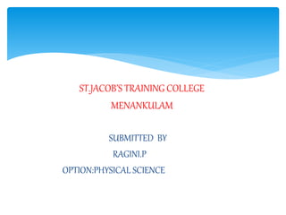 ST.JACOB’S TRAINING COLLEGE 
MENANKULAM 
SUBMITTED BY 
RAGINI.P 
OPTION:PHYSICAL SCIENCE 
 