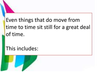 Even things that do move from
time to time sit still for a great deal
of time.
This includes:
 