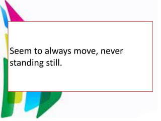Seem to always move, never
standing still.
 