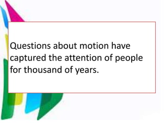 Questions about motion have
captured the attention of people
for thousand of years.
 