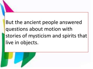 But the ancient people answered
questions about motion with
stories of mysticism and spirits that
live in objects.
 