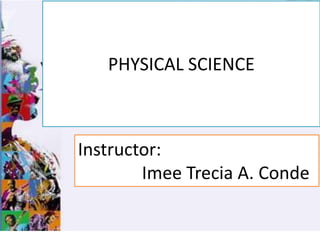 PHYSICAL SCIENCE
Instructor:
Imee Trecia A. Conde
 
