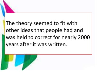 The theory seemed to fit with
other ideas that people had and
was held to correct for nearly 2000
years after it was written.
 