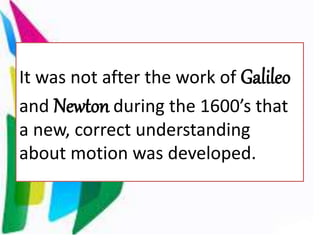 It was not after the work of Galileo
and Newton during the 1600’s that
a new, correct understanding
about motion was developed.
 