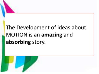 The Development of ideas about
MOTION is an amazing and
absorbing story.
 